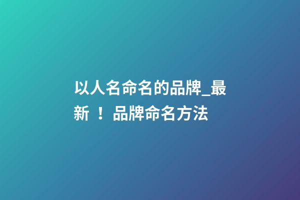 以人名命名的品牌_最新！品牌命名方法